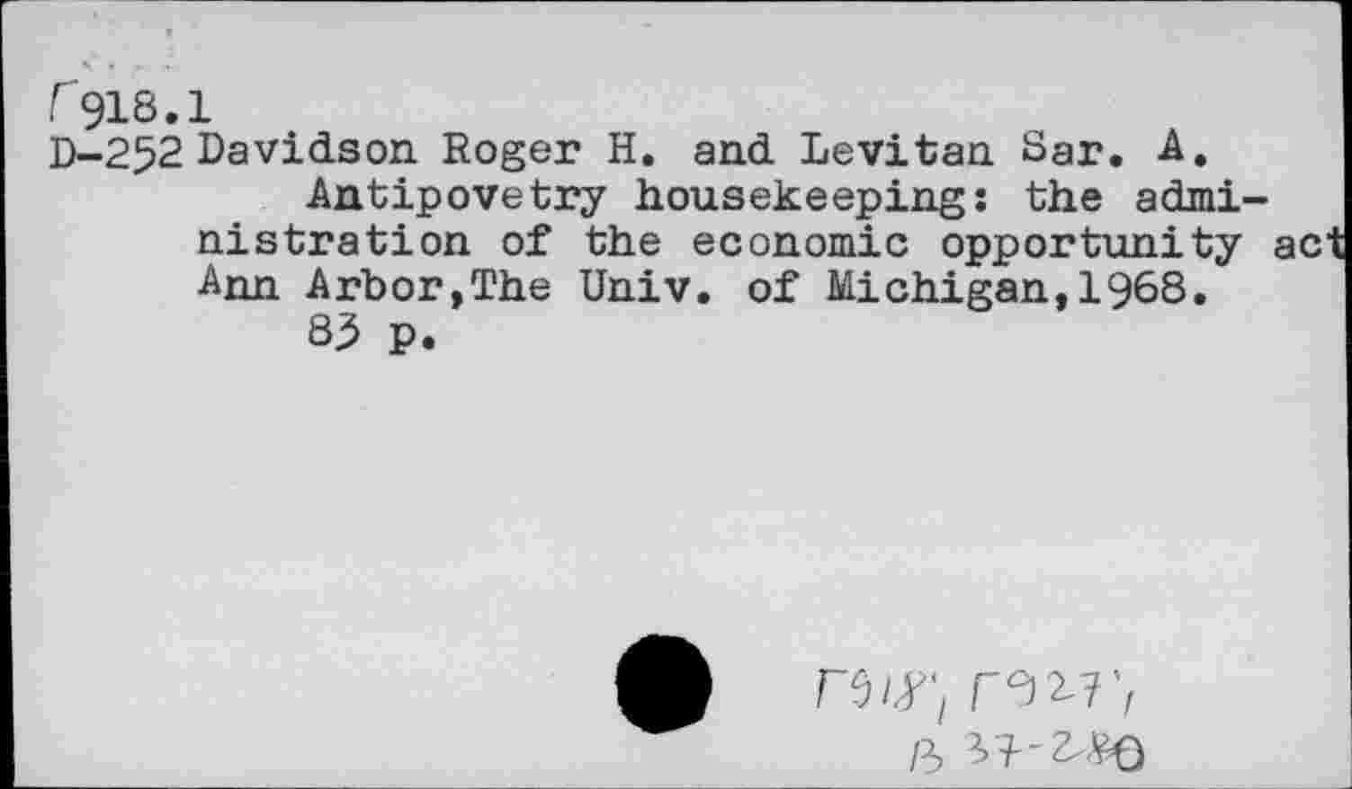 ﻿r 918.1
D-252 Davidson Roger H. and Levitan Sar. A.
Antipovetry housekeepingî the administration of the economic opportunity Ann Arbor,The Univ, of Michigan,!968.
83 p.
p.